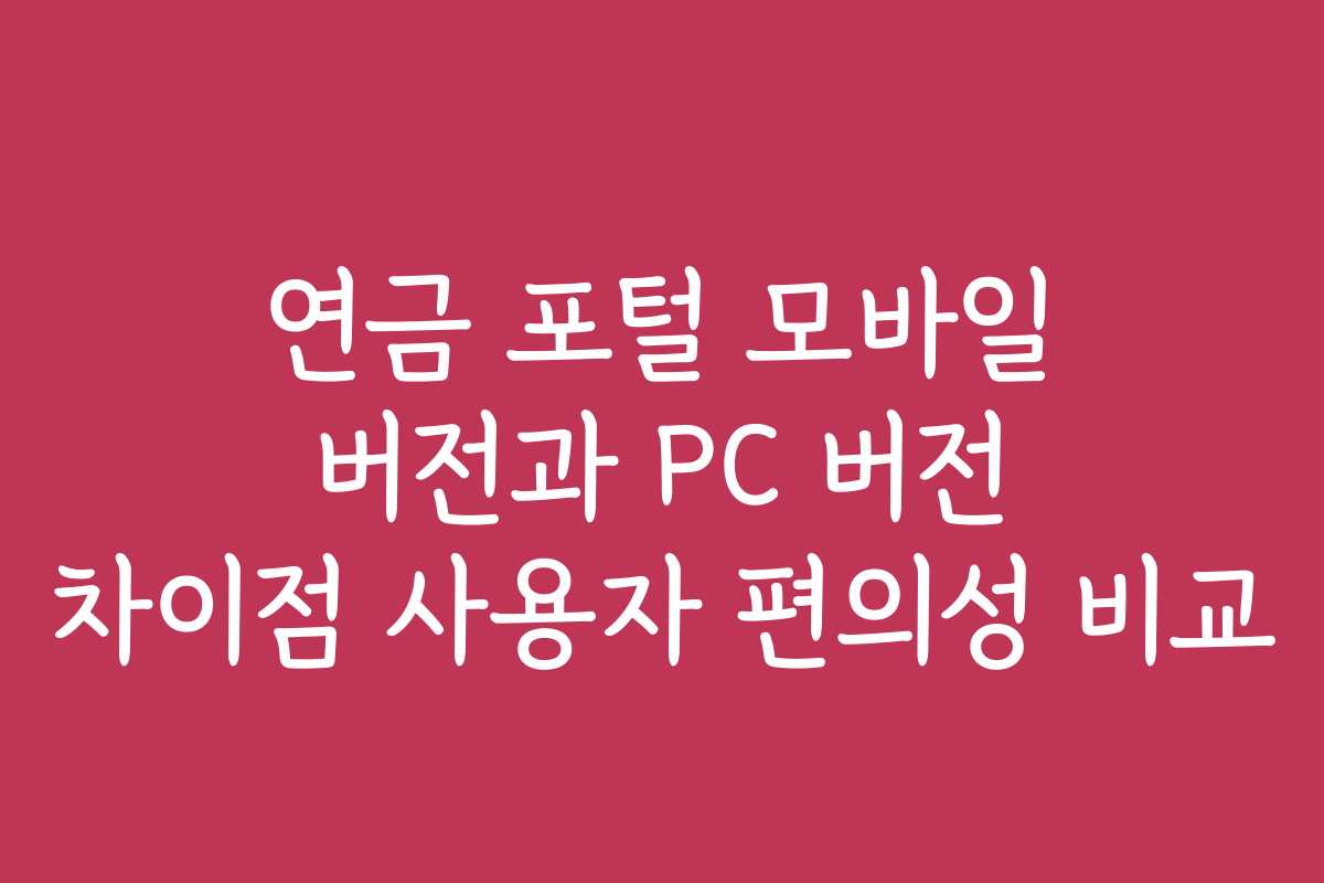 연금 포털 모바일 버전과 PC 버전 차이점 사용자 편의성 비교