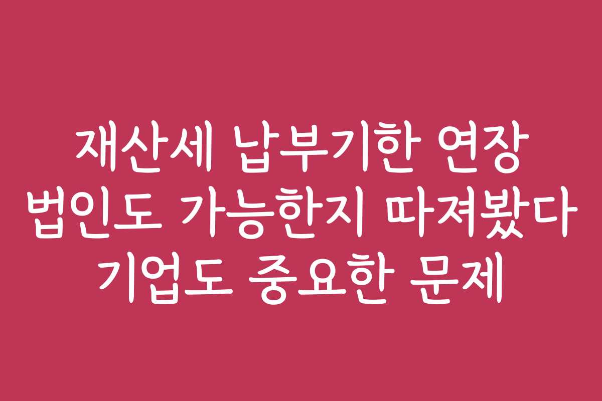재산세 납부기한 연장 법인도 가능한지 따져봤다 기업도 중요한 문제