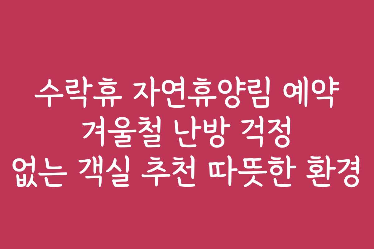 수락휴 자연휴양림 예약 겨울철 난방 걱정 없는 객실 추천 따뜻한 환경