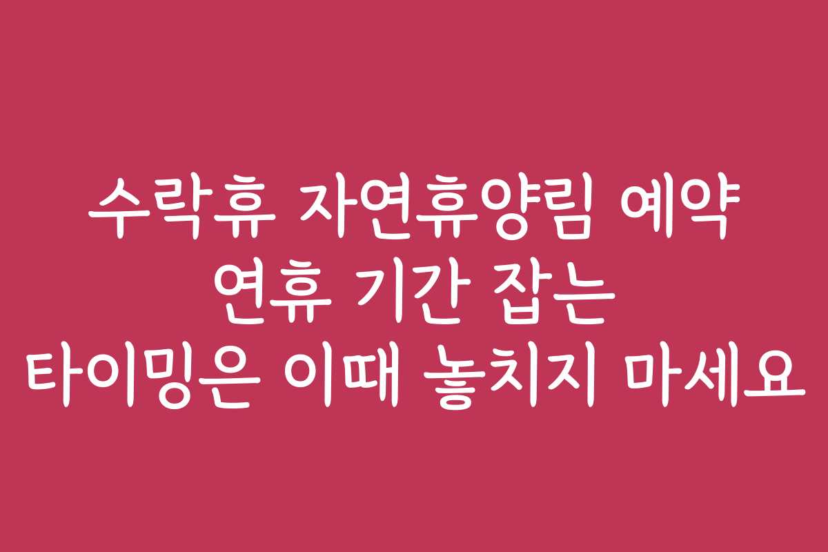 수락휴 자연휴양림 예약 연휴 기간 잡는 타이밍은 이때 놓치지 마세요