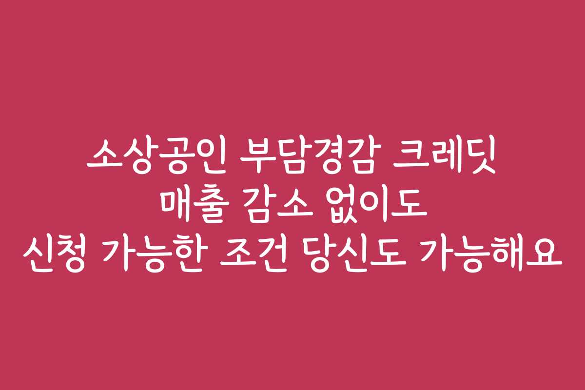 소상공인 부담경감 크레딧 매출 감소 없이도 신청 가능한 조건 당신도 가능해요