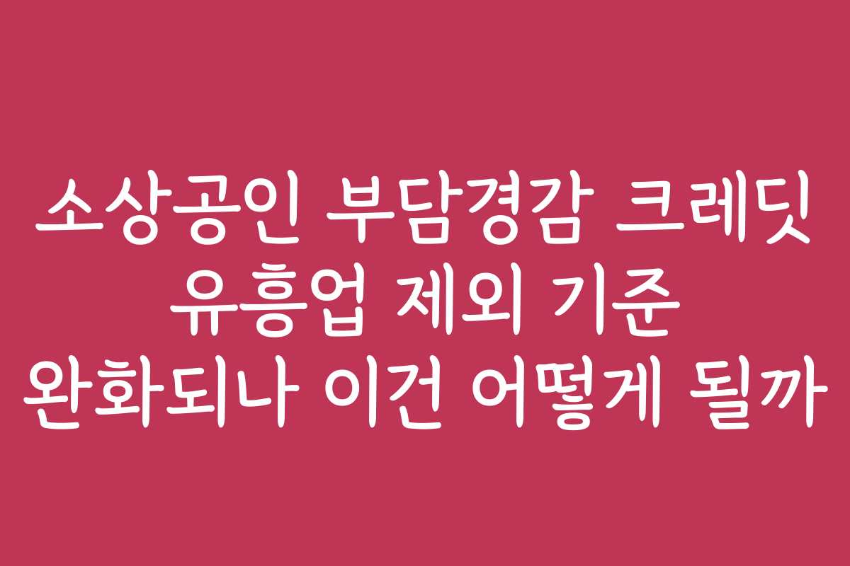 소상공인 부담경감 크레딧 유흥업 제외 기준 완화되나 이건 어떻게 될까