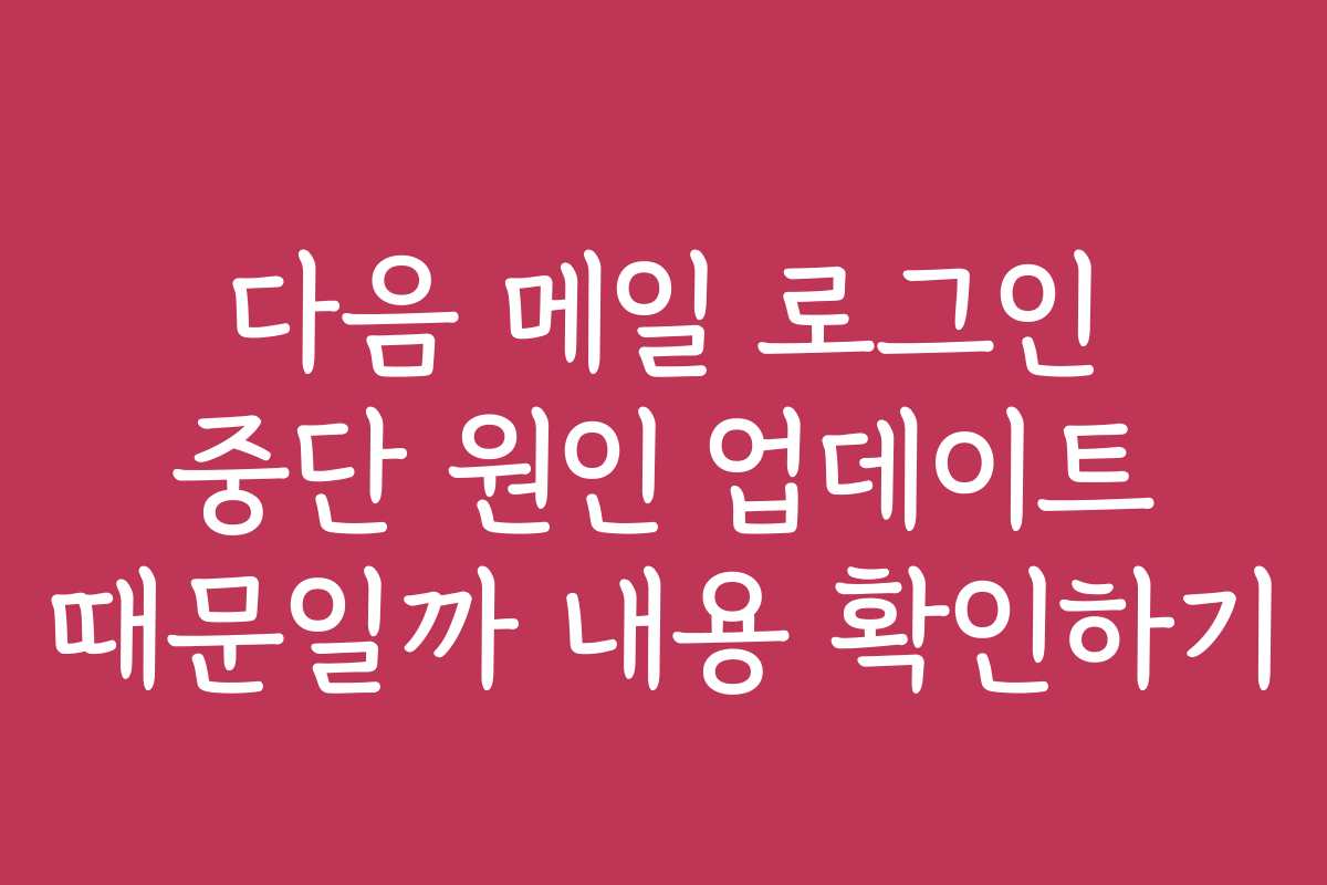 다음 메일 로그인 중단 원인 업데이트 때문일까 내용 확인하기