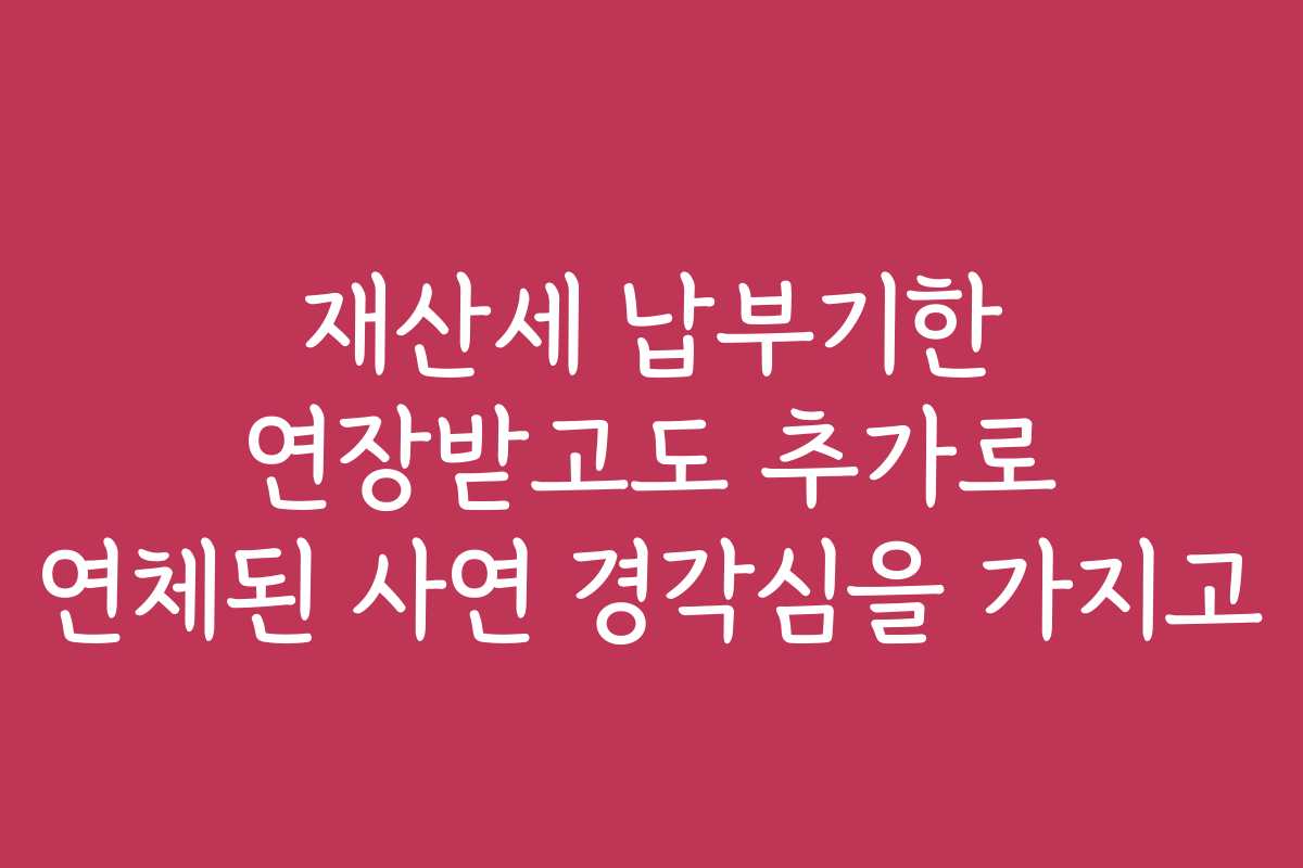 재산세 납부기한 연장받고도 추가로 연체된 사연 경각심을 가지고