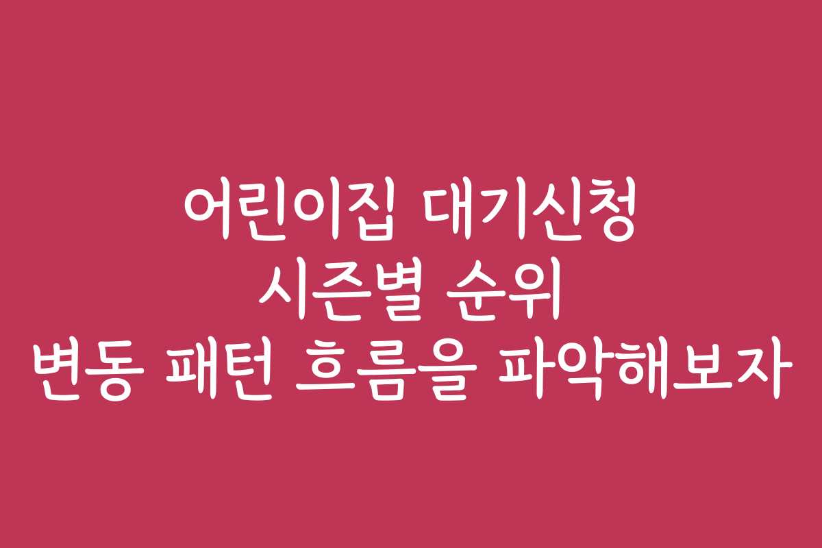 어린이집 대기신청 시즌별 순위 변동 패턴 흐름을 파악해보자