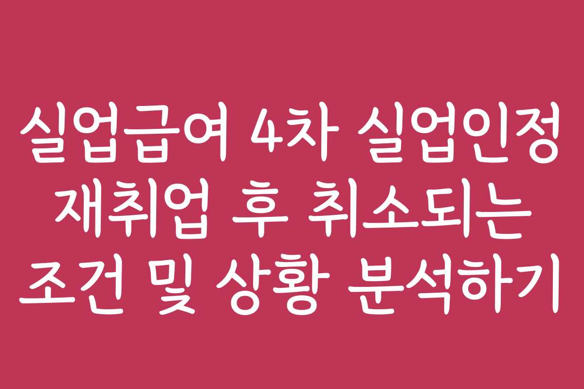 실업급여 4차 실업인정 재취업 후 취소되는 조건 및 상황 분석하기