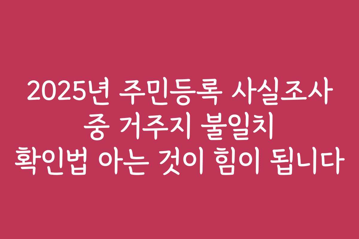 2025년 주민등록 사실조사 중 거주지 불일치 확인법 아는 것이 힘이 됩니다