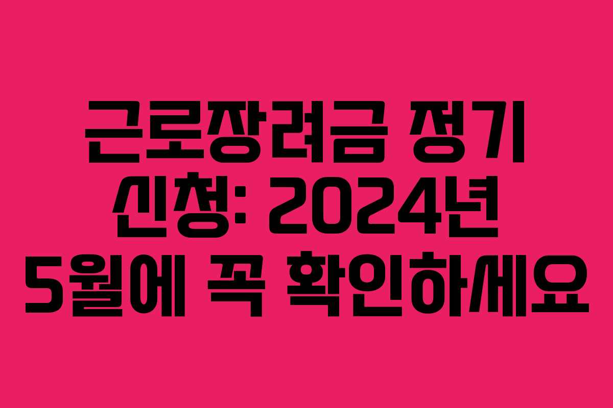 근로장려금 정기 신청: 2024년 5월에 꼭 확인하세요