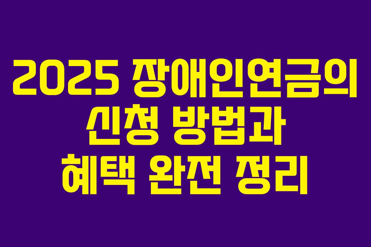 2025 장애인연금의 신청 방법과 혜택 완전 정리