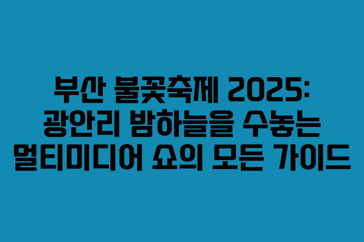 부산 불꽃축제 2025: 광안리 밤하늘을 수놓는 멀티미디어 쇼의 모든 가이드