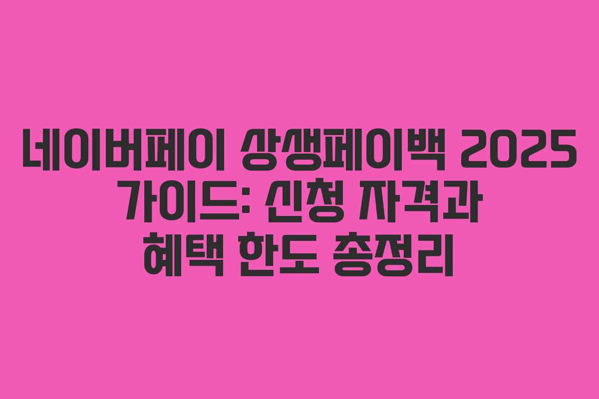 네이버페이 상생페이백 2025 가이드: 신청 자격과 혜택 한도 총정리