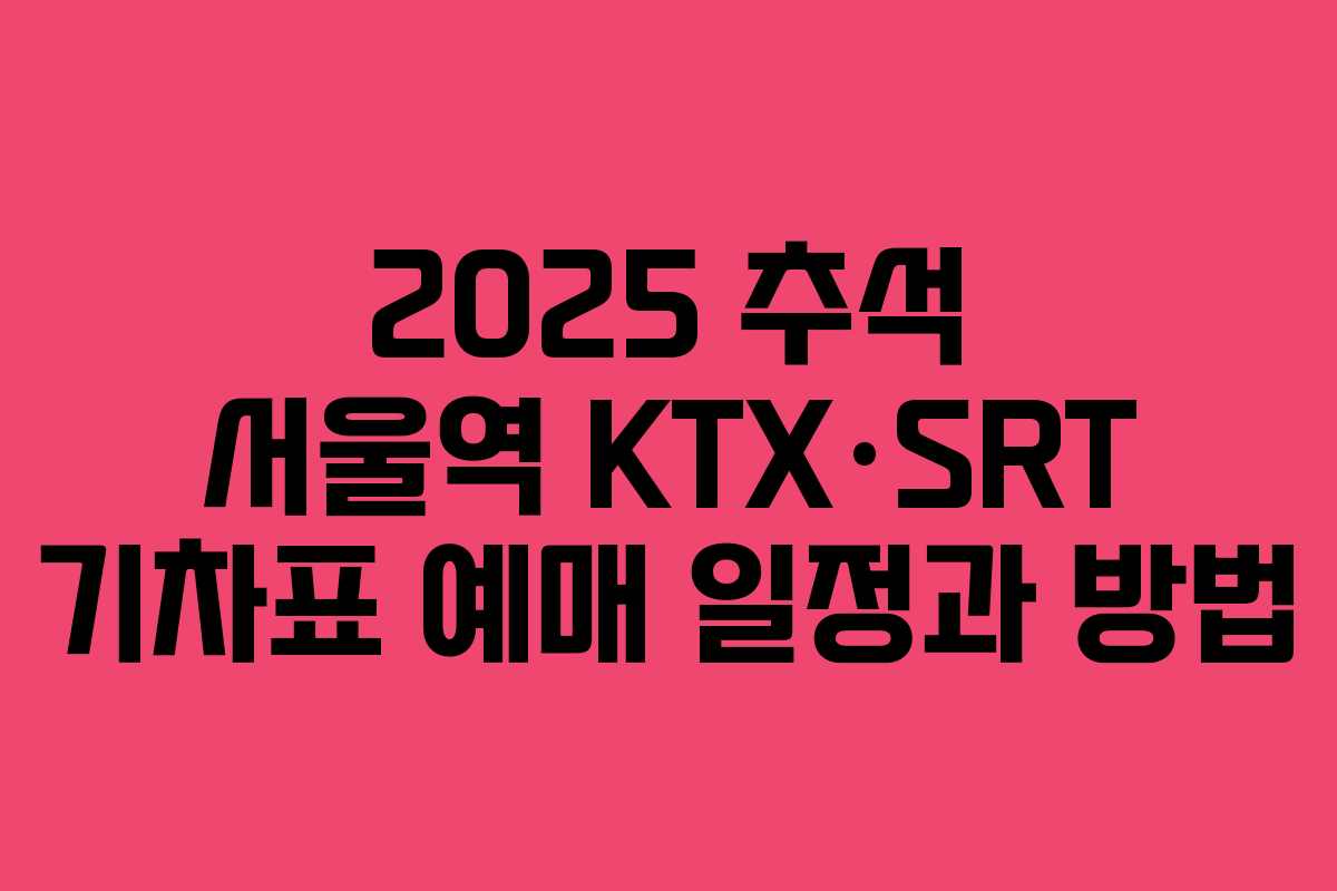 2025 추석 서울역 KTX·SRT 기차표 예매 일정과 방법