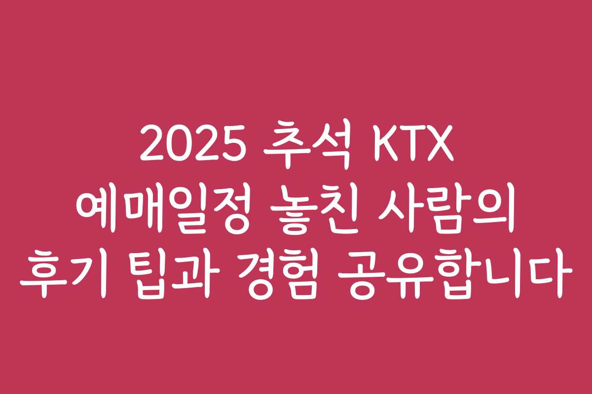 2025 추석 KTX 예매일정 놓친 사람의 후기 팁과 경험 공유합니다