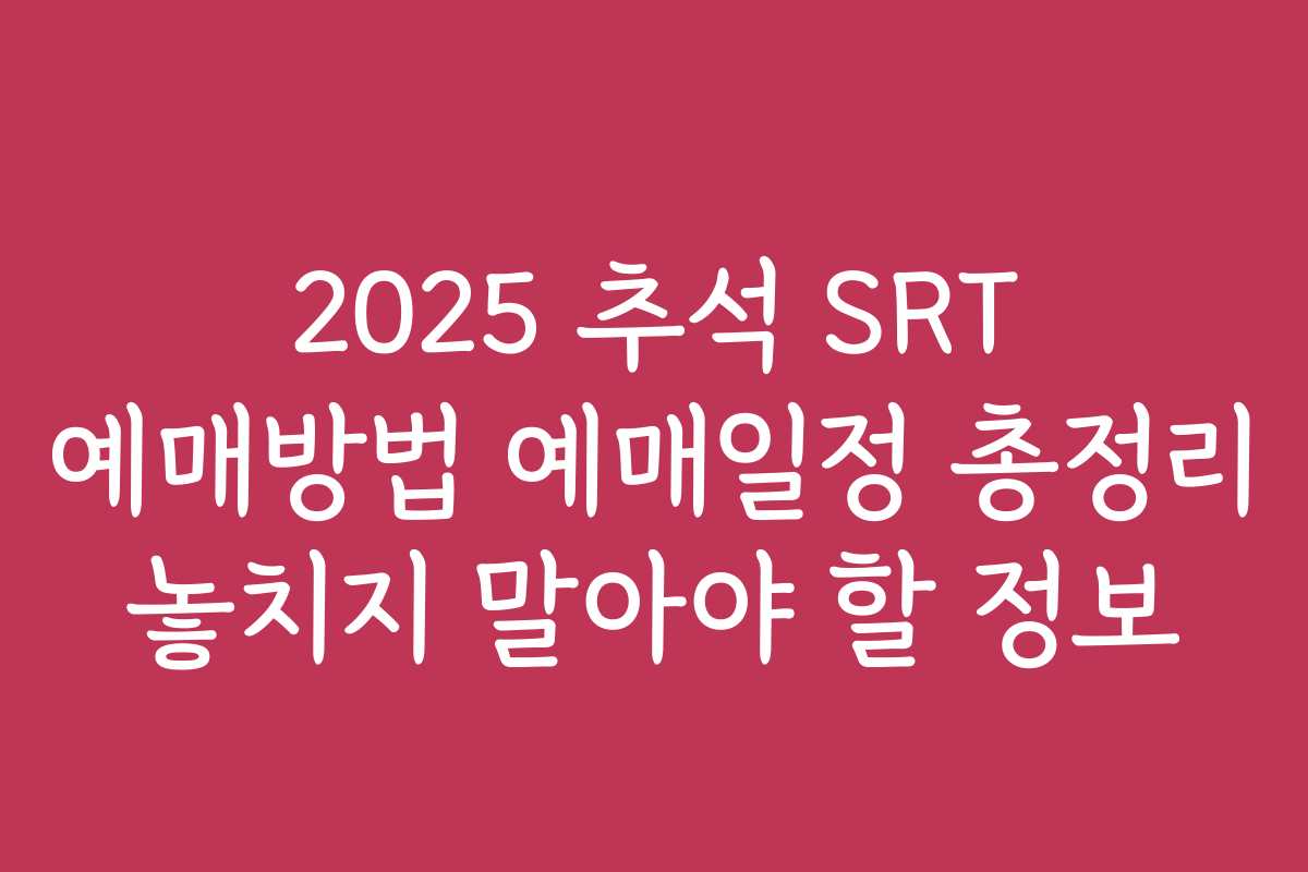 2025 추석 SRT 예매방법 예매일정 총정리 놓치지 말아야 할 정보