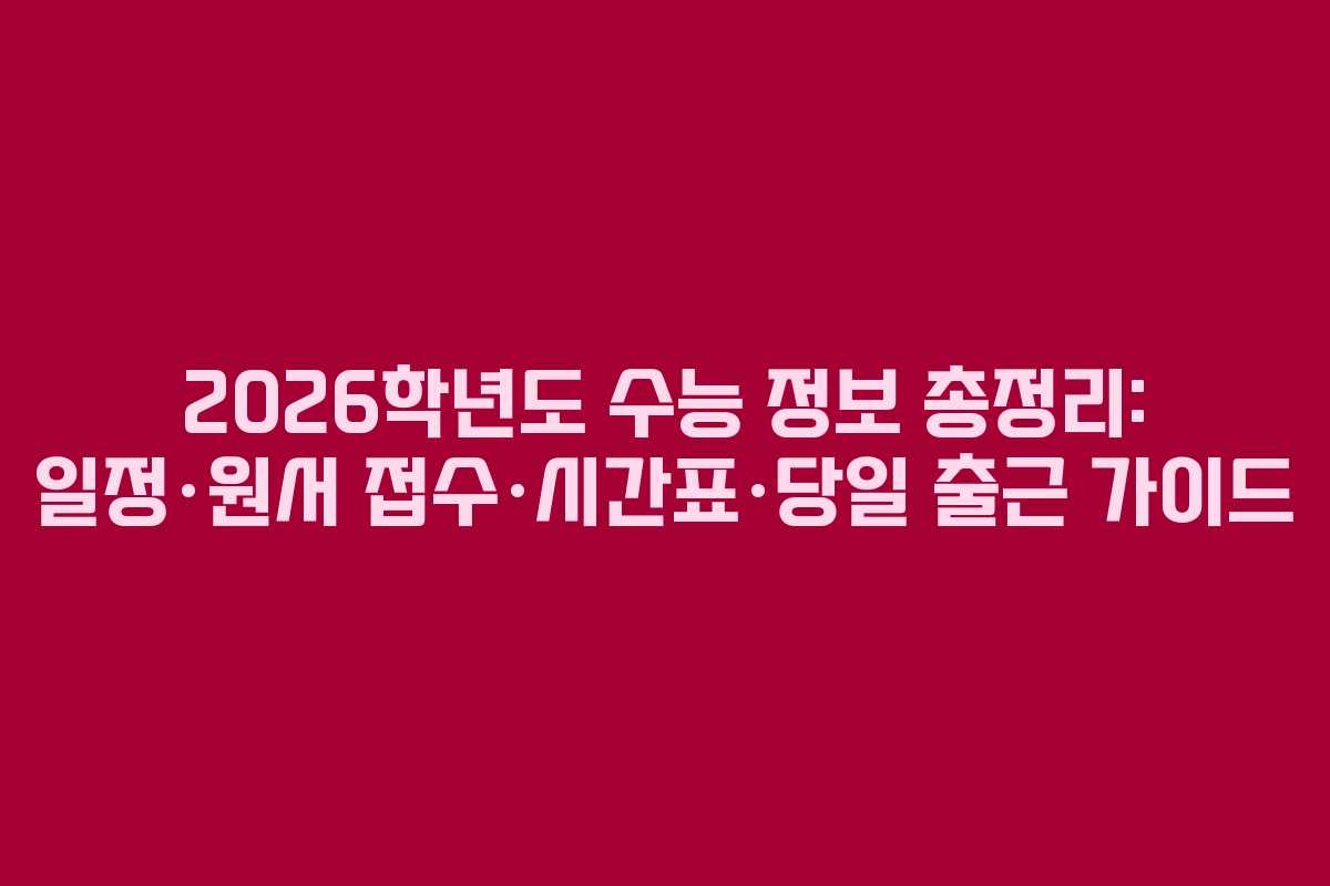 2026학년도 수능 정보 총정리: 일정·원서 접수·시간표·당일 출근 가이드
