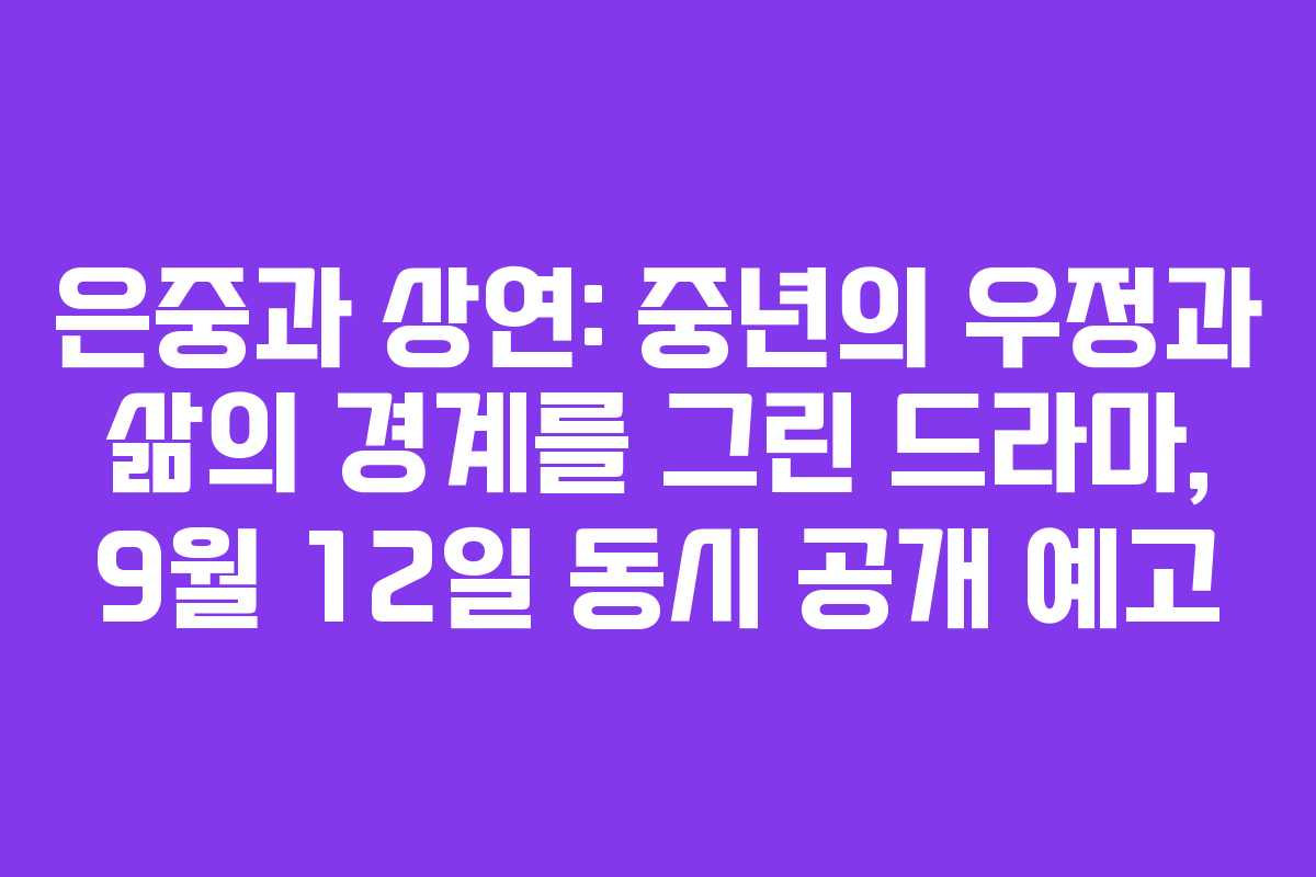 은중과 상연: 중년의 우정과 삶의 경계를 그린 드라마, 9월 12일 동시 공개 예고