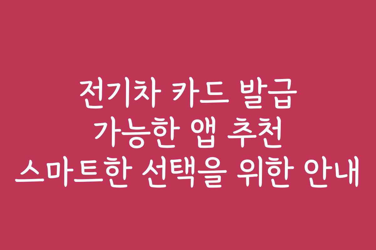 전기차 카드 발급 가능한 앱 추천 스마트한 선택을 위한 안내
