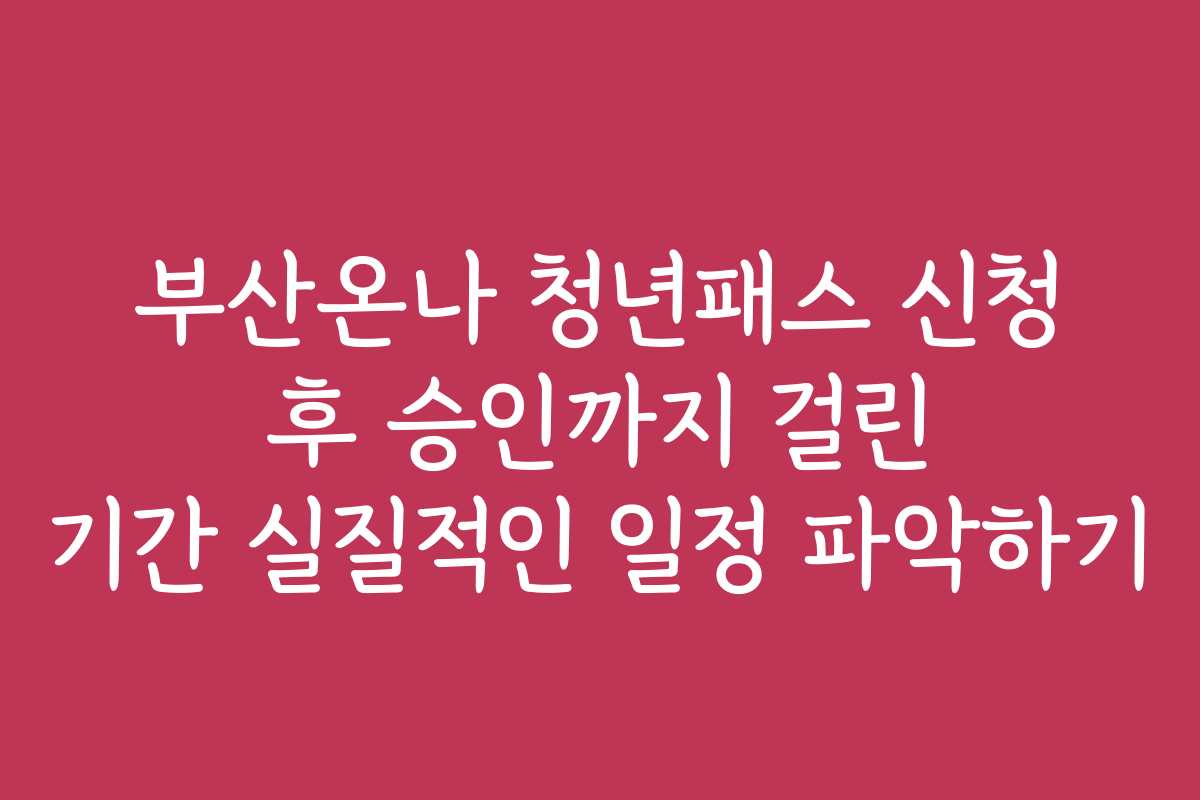 부산온나 청년패스 신청 후 승인까지 걸린 기간 실질적인 일정 파악하기