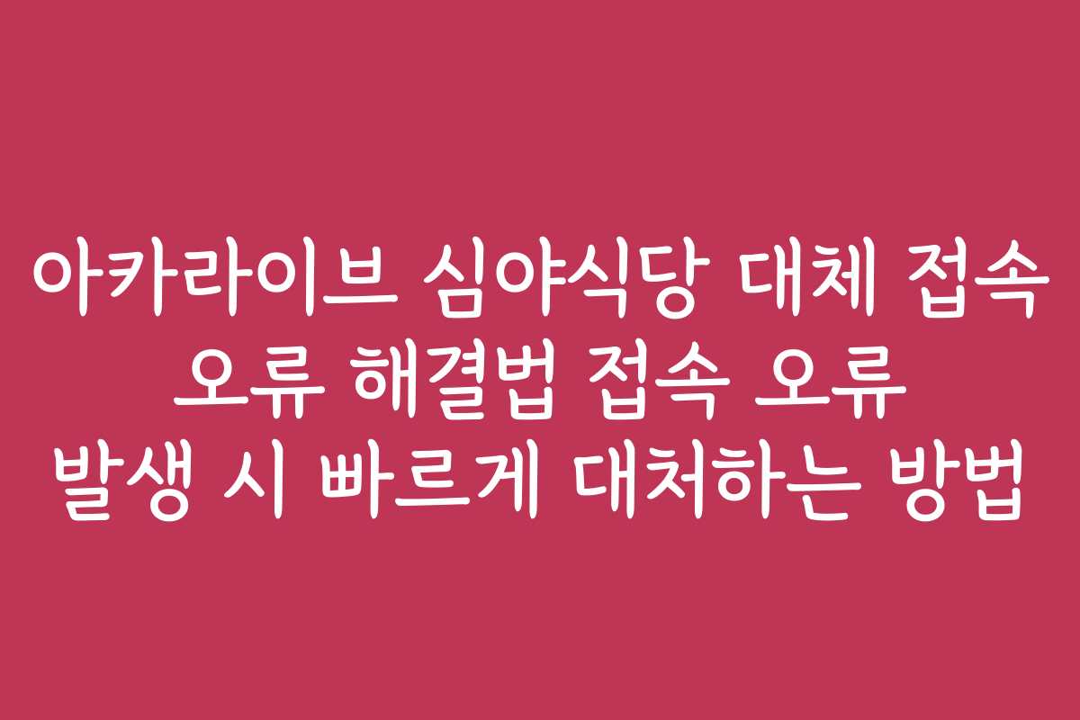 아카라이브 심야식당 대체 접속 오류 해결법 접속 오류 발생 시 빠르게 대처하는 방법