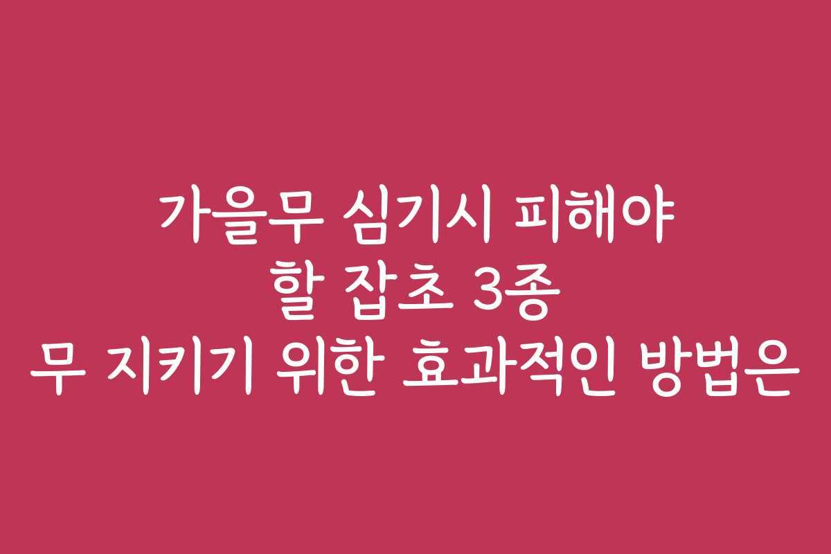 가을무 심기시 피해야 할 잡초 3종 무 지키기 위한 효과적인 방법은