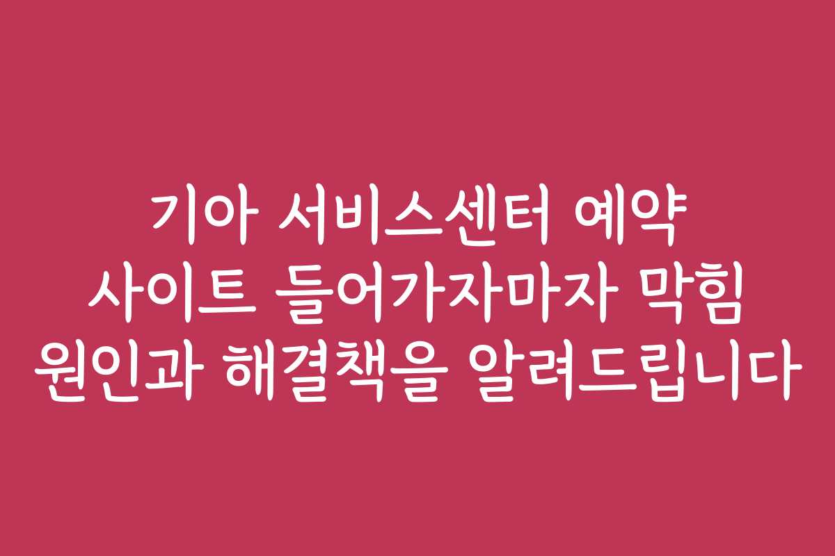 기아 서비스센터 예약 사이트 들어가자마자 막힘 원인과 해결책을 알려드립니다
