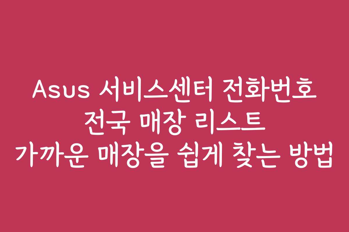 Asus 서비스센터 전화번호 전국 매장 리스트 가까운 매장을 쉽게 찾는 방법