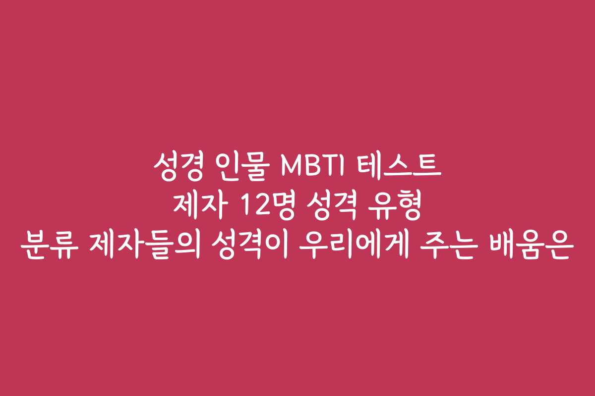 성경 인물 MBTI 테스트 제자 12명 성격 유형 분류 제자들의 성격이 우리에게 주는 배움은