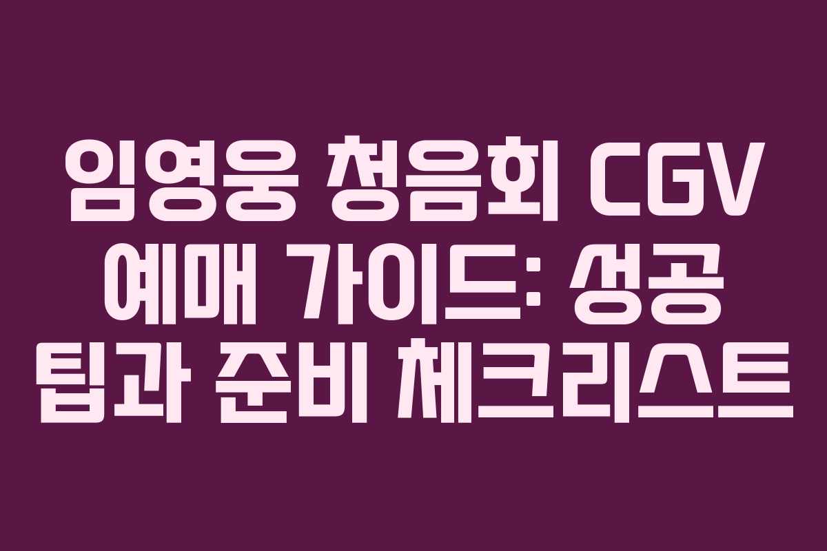 임영웅 청음회 CGV 예매 가이드: 성공 팁과 준비 체크리스트