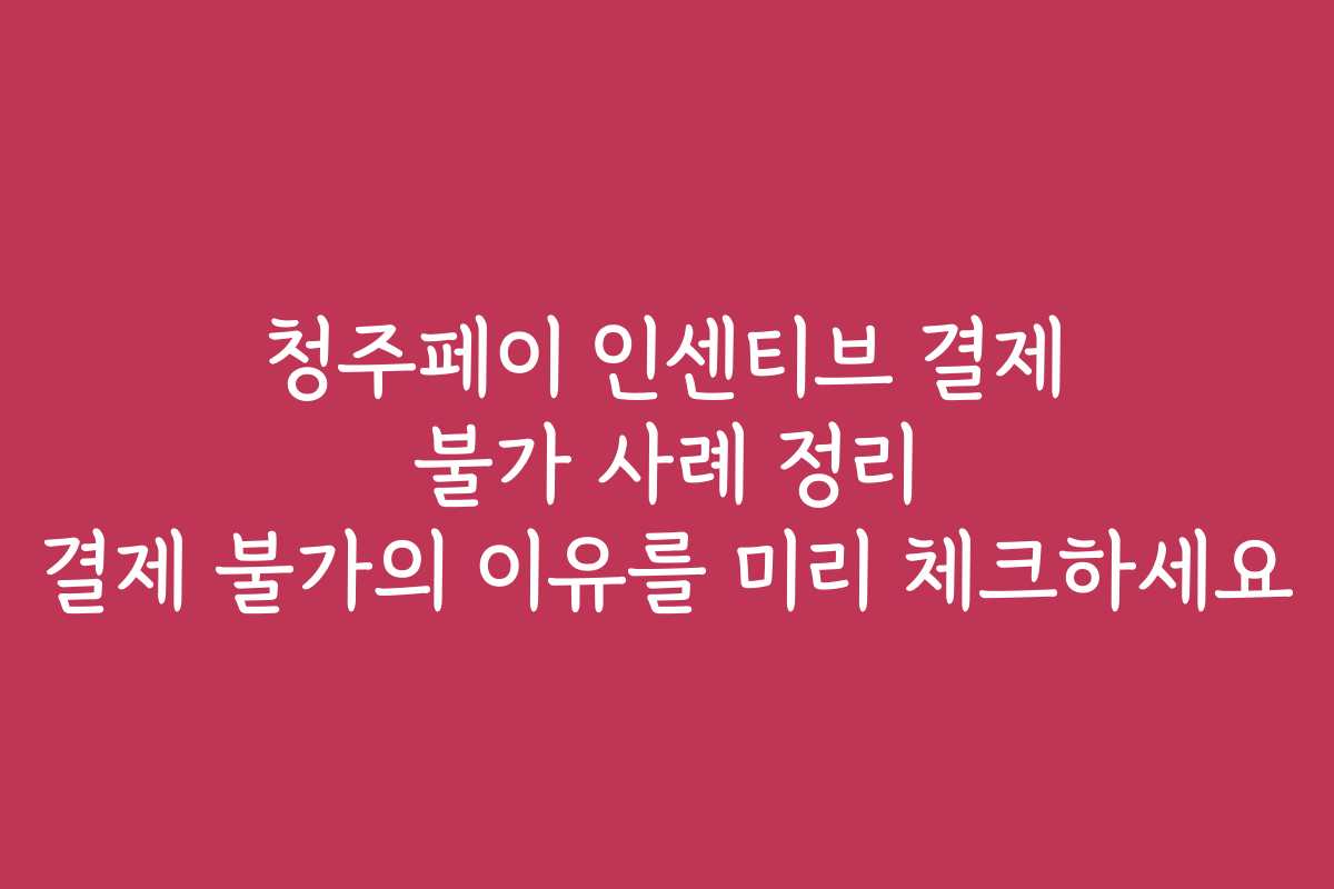 청주페이 인센티브 결제 불가 사례 정리 결제 불가의 이유를 미리 체크하세요