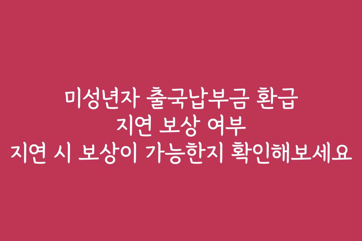 미성년자 출국납부금 환급 지연 보상 여부 지연 시 보상이 가능한지 확인해보세요