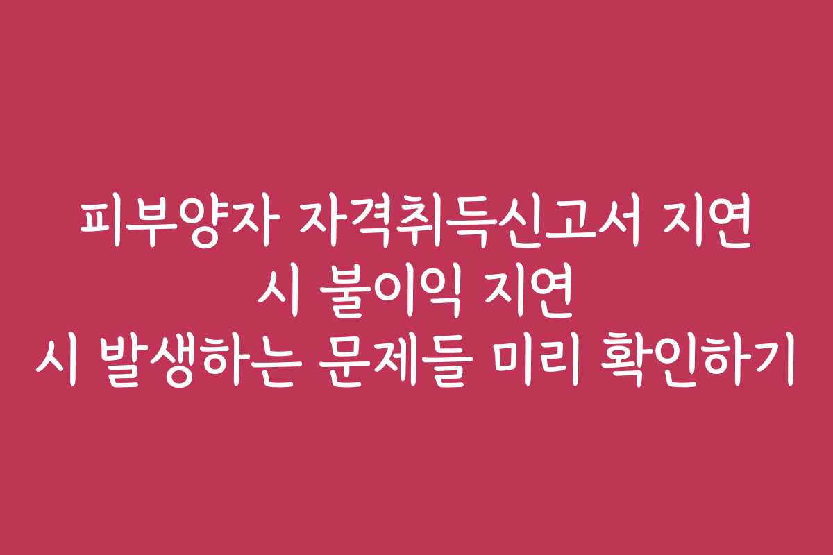 피부양자 자격취득신고서 지연 시 불이익 지연 시 발생하는 문제들 미리 확인하기