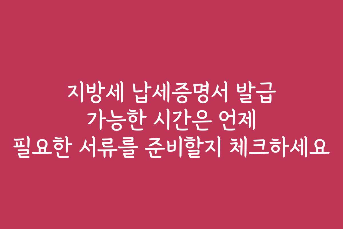지방세 납세증명서 발급 가능한 시간은 언제 필요한 서류를 준비할지 체크하세요
