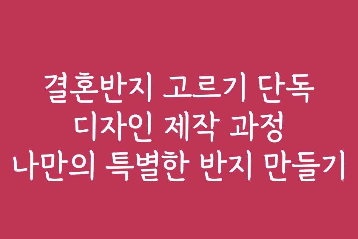 결혼반지 고르기 단독 디자인 제작 과정 나만의 특별한 반지 만들기