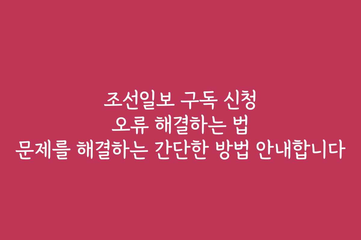 조선일보 구독 신청 오류 해결하는 법 문제를 해결하는 간단한 방법 안내합니다