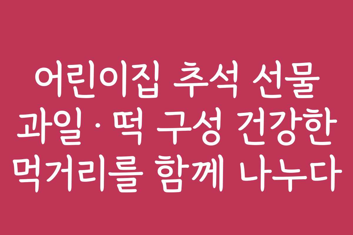 어린이집 추석 선물 과일·떡 구성 건강한 먹거리를 함께 나누다