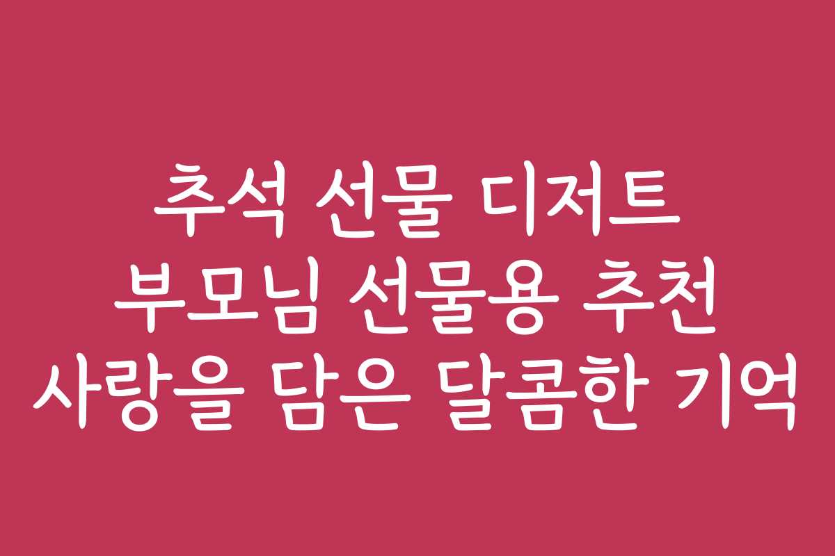 추석 선물 디저트 부모님 선물용 추천 사랑을 담은 달콤한 기억