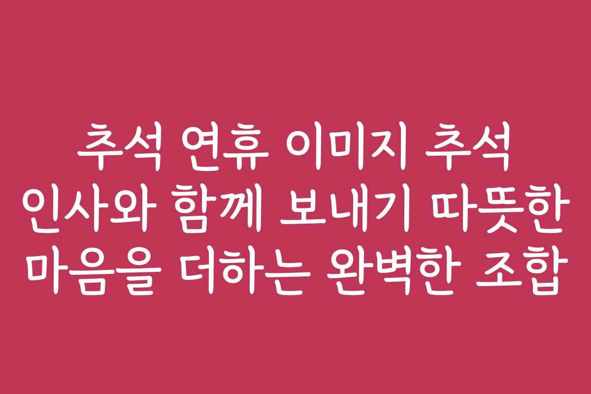 추석 연휴 이미지 추석 인사와 함께 보내기 따뜻한 마음을 더하는 완벽한 조합