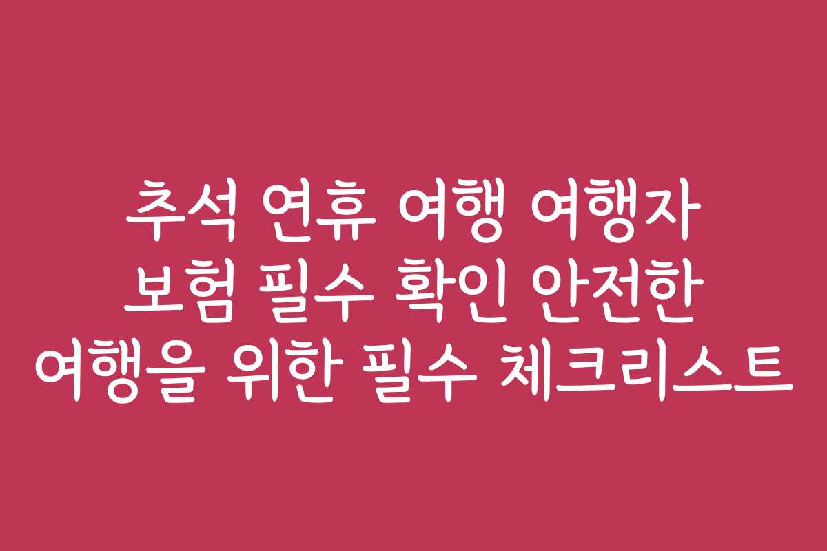추석 연휴 여행 여행자 보험 필수 확인 안전한 여행을 위한 필수 체크리스트