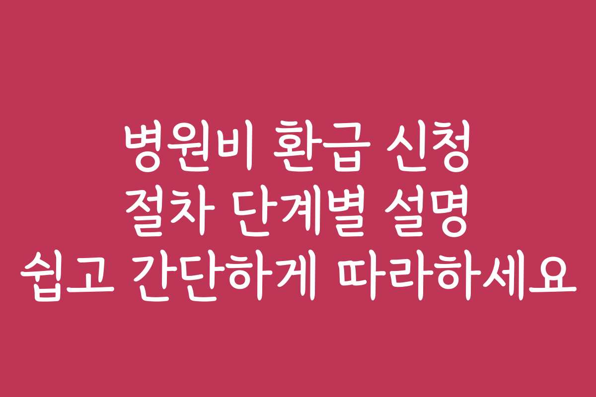 병원비 환급 신청 절차 단계별 설명 쉽고 간단하게 따라하세요