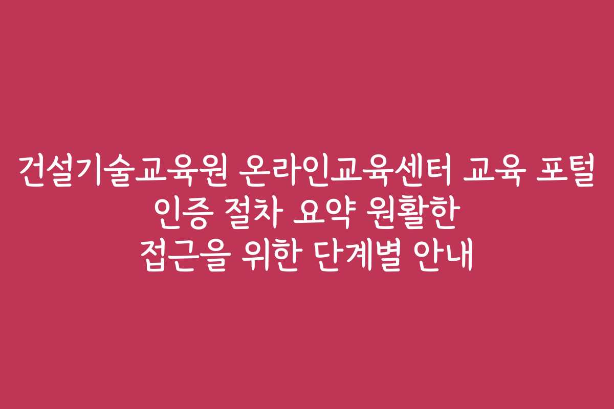 건설기술교육원 온라인교육센터 교육 포털 인증 절차 요약 원활한 접근을 위한 단계별 안내