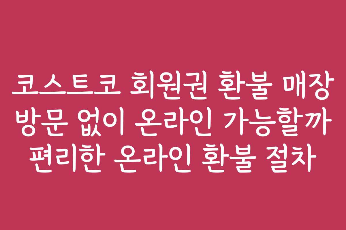 코스트코 회원권 환불 매장 방문 없이 온라인 가능할까 편리한 온라인 환불 절차