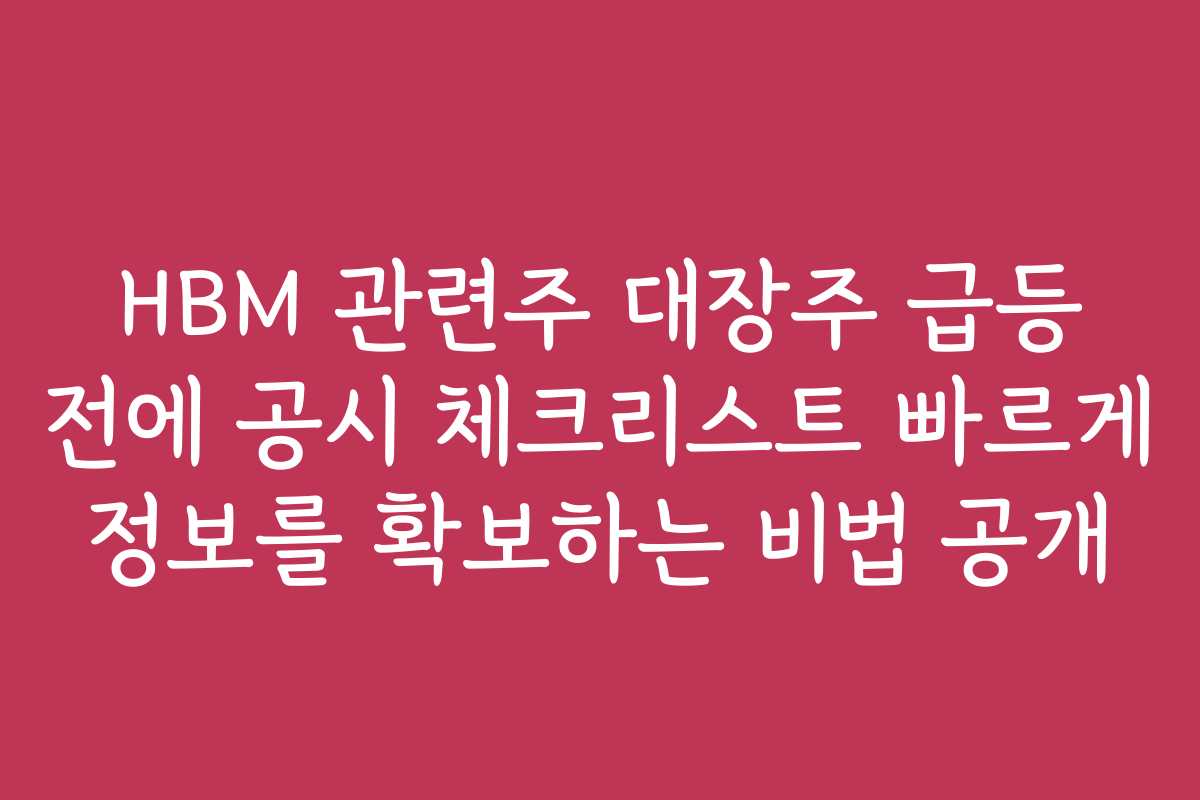 HBM 관련주 대장주 급등 전에 공시 체크리스트 빠르게 정보를 확보하는 비법 공개