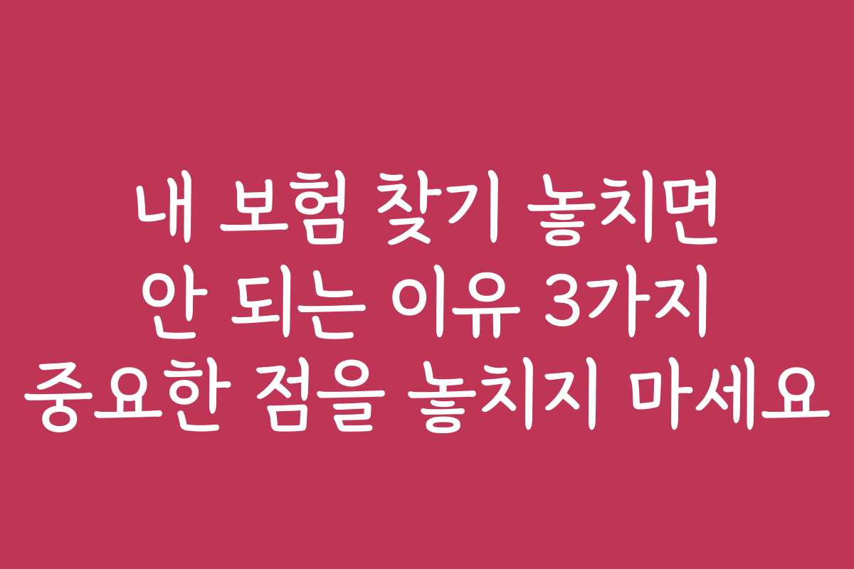 내 보험 찾기 놓치면 안 되는 이유 3가지 중요한 점을 놓치지 마세요