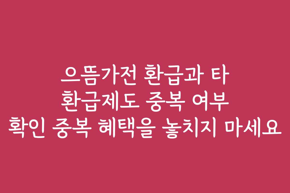 으뜸가전 환급과 타 환급제도 중복 여부 확인 중복 혜택을 놓치지 마세요