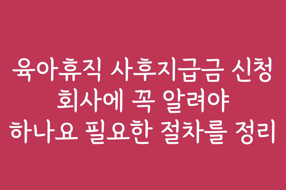 육아휴직 사후지급금 신청 회사에 꼭 알려야 하나요 필요한 절차를 정리
