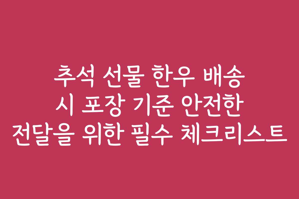 추석 선물 한우 배송 시 포장 기준 안전한 전달을 위한 필수 체크리스트