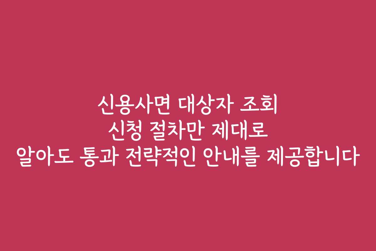 신용사면 대상자 조회 신청 절차만 제대로 알아도 통과 전략적인 안내를 제공합니다