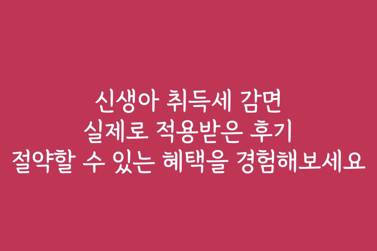 신생아 취득세 감면 실제로 적용받은 후기 절약할 수 있는 혜택을 경험해보세요