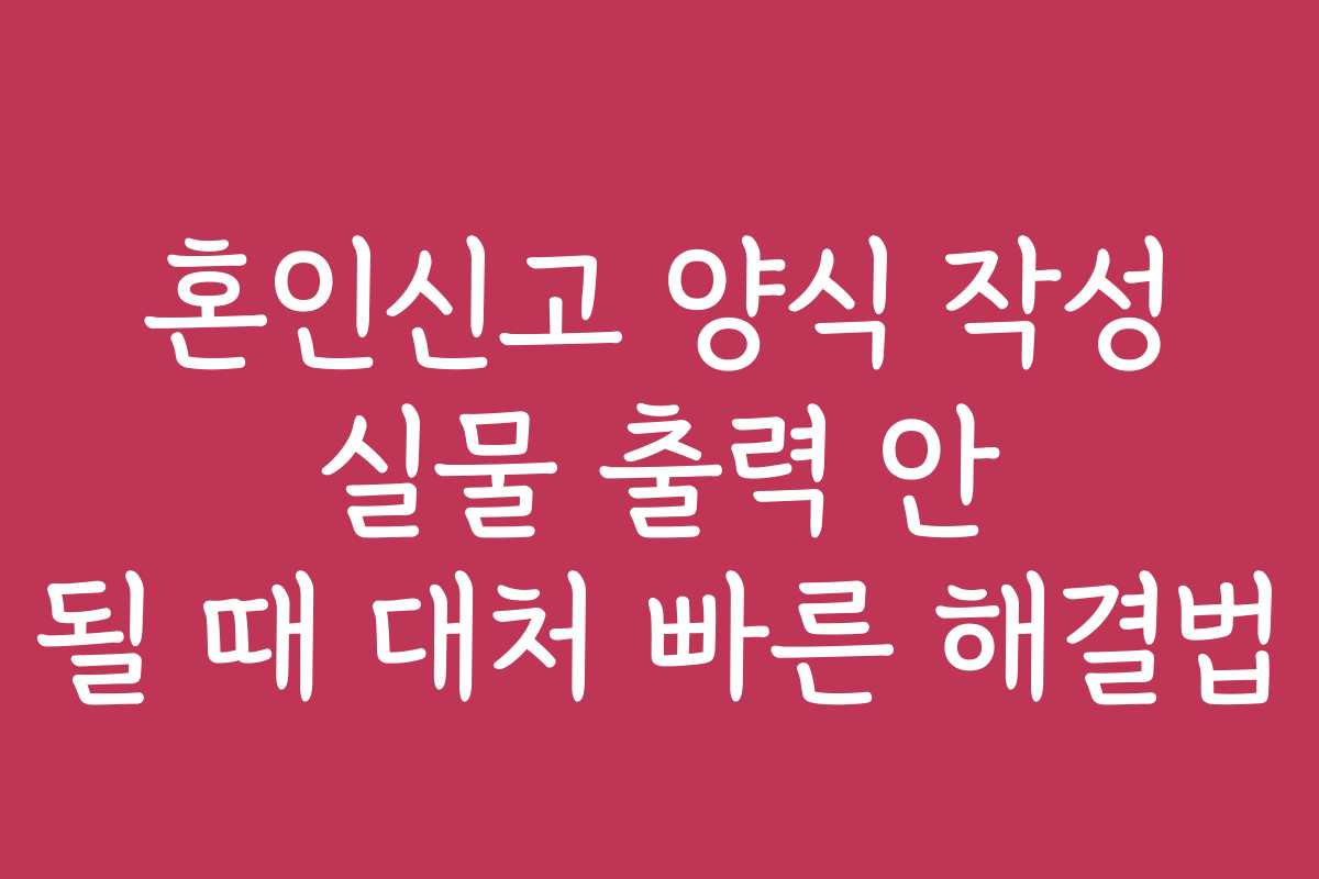 혼인신고 양식 작성 실물 출력 안 될 때 대처 빠른 해결법
