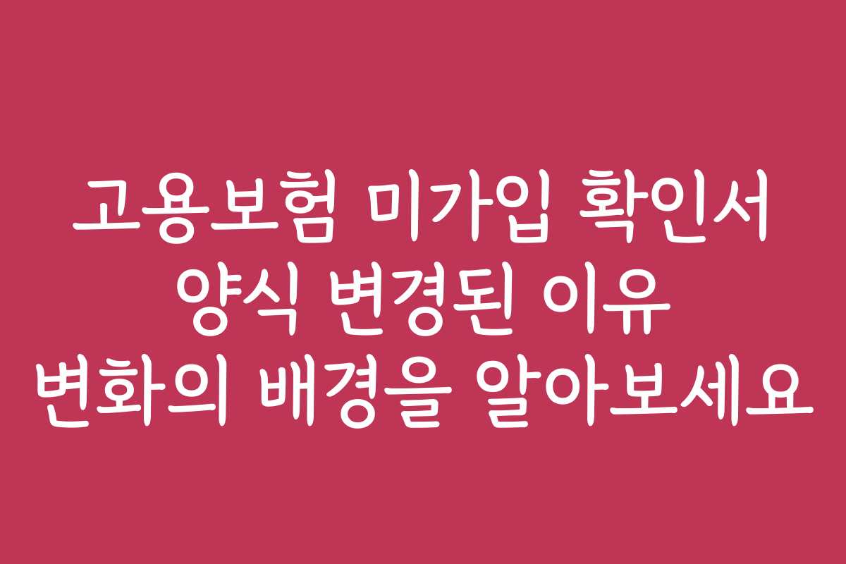 고용보험 미가입 확인서 양식 변경된 이유 변화의 배경을 알아보세요